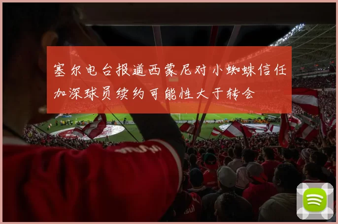 塞尔电台报道西蒙尼对小蜘蛛信任加深球员续约可能性大于转会