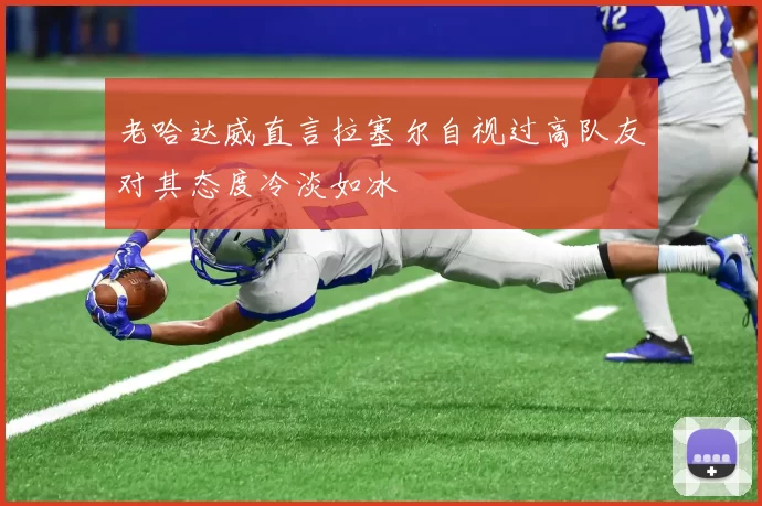 老哈达威直言拉塞尔自视过高队友对其态度冷淡如冰