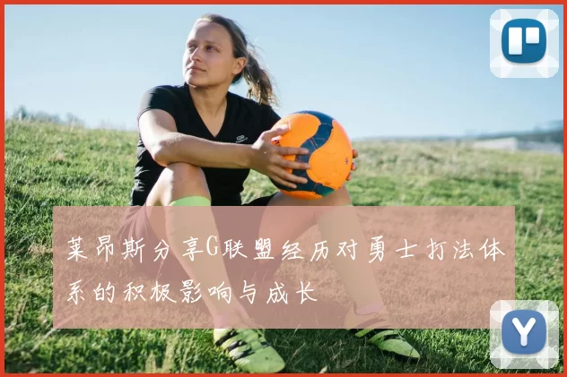 莱昂斯分享G联盟经历对勇士打法体系的积极影响与成长