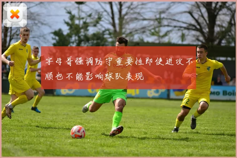 字母哥强调防守重要性即使进攻不顺也不能影响球队表现