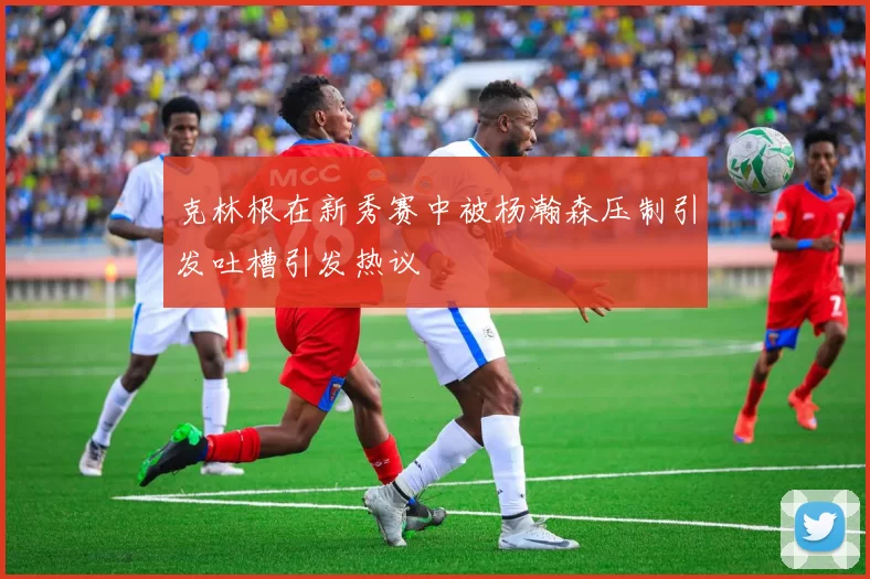 克林根在新秀赛中被杨瀚森压制引发吐槽引发热议
