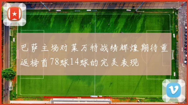 巴萨主场对莱万特战绩辉煌期待重返榜首78球14球的完美表现