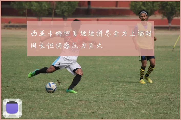 西亚卡姆坦言场场拼尽全力上场时间长但仍感压力巨大