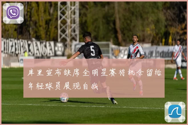 库里宣布缺席全明星赛将机会留给年轻球员展现自我