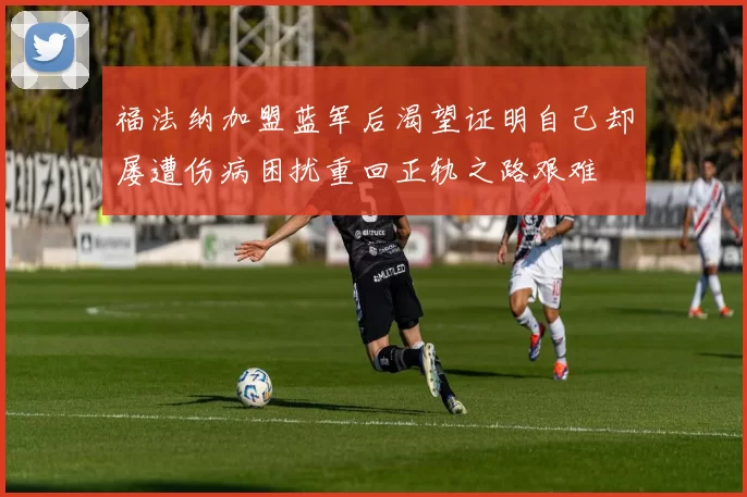 福法纳加盟蓝军后渴望证明自己却屡遭伤病困扰重回正轨之路艰难