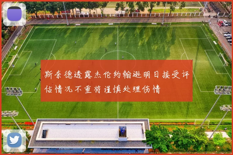 斯奈德透露杰伦约翰逊明日接受评估情况不重将谨慎处理伤情