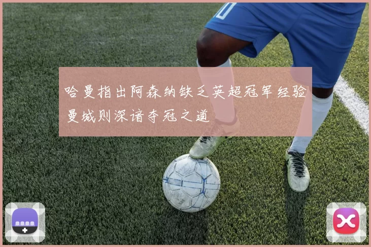 哈曼指出阿森纳缺乏英超冠军经验曼城则深谙夺冠之道