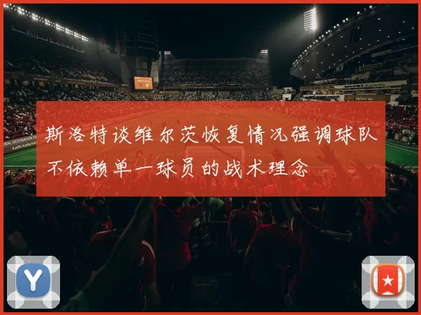 斯洛特谈维尔茨恢复情况强调球队不依赖单一球员的战术理念