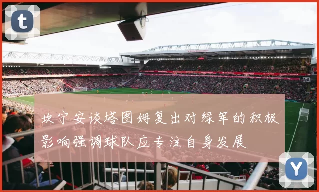 坎宁安谈塔图姆复出对绿军的积极影响强调球队应专注自身发展