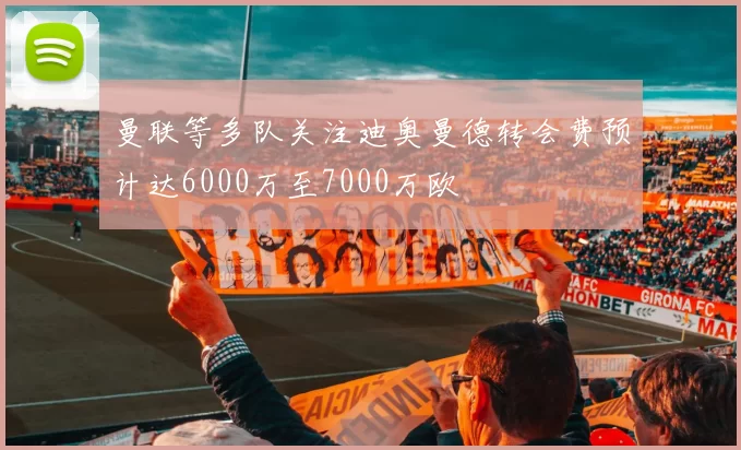 曼联等多队关注迪奥曼德转会费预计达6000万至7000万欧