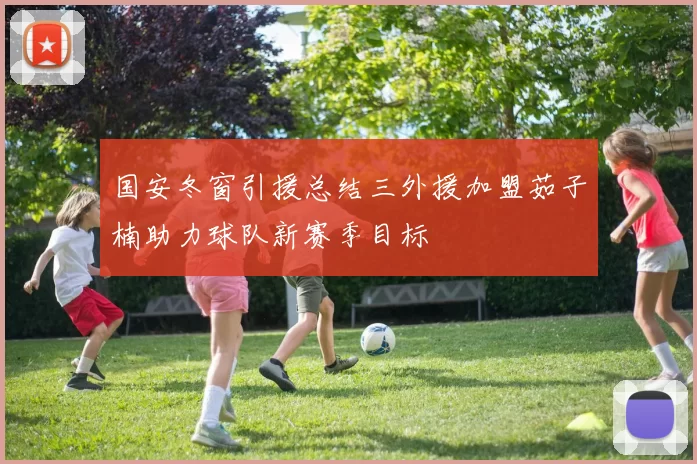 国安冬窗引援总结三外援加盟茹子楠助力球队新赛季目标