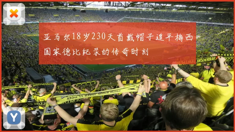 亚马尔18岁230天首戴帽子追平梅西国家德比纪录的传奇时刻
