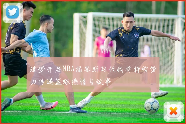 追梦开启NBA播客新时代我将持续努力传递篮球热情与故事