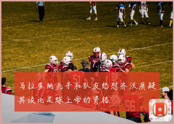 马拉多纳儿子和队友怒怼齐沃质疑其谈论足球上帝的资格