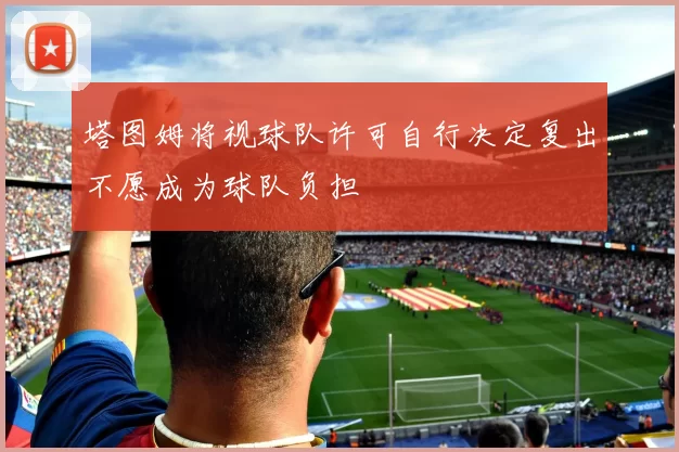 塔图姆将视球队许可自行决定复出不愿成为球队负担