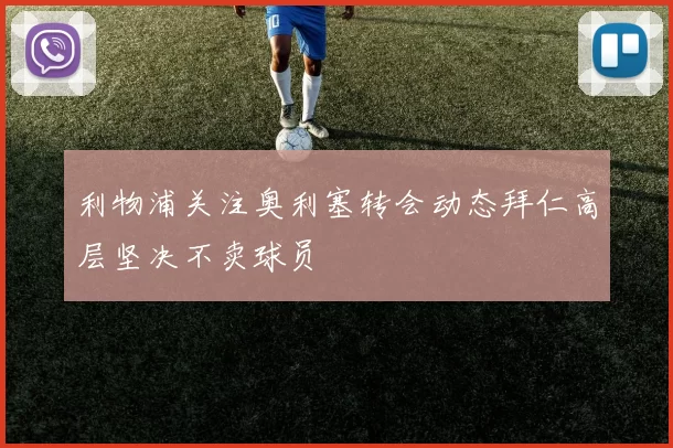 利物浦关注奥利塞转会动态拜仁高层坚决不卖球员