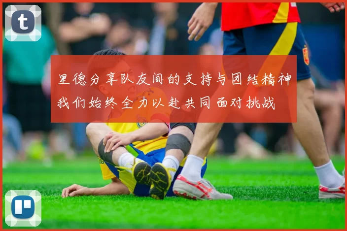 里德分享队友间的支持与团结精神我们始终全力以赴共同面对挑战