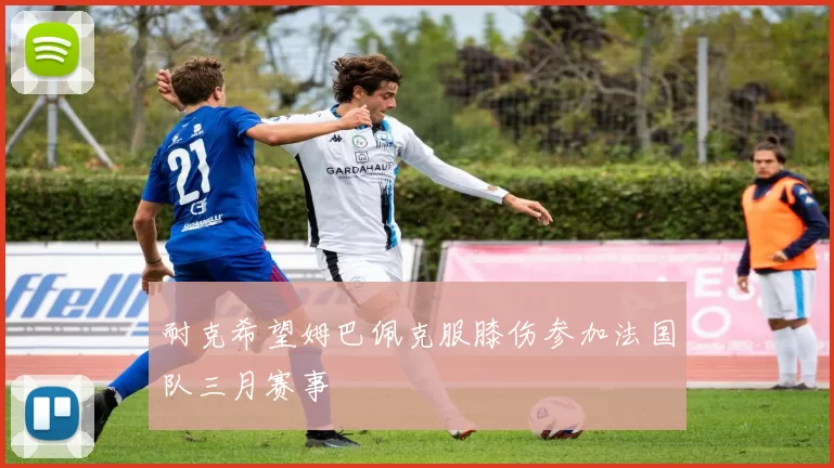 耐克希望姆巴佩克服膝伤参加法国队三月赛事