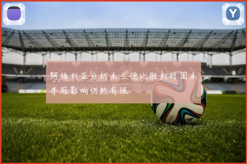 阿梅利亚分析米兰德比胜利对国米夺冠影响仍然有限
