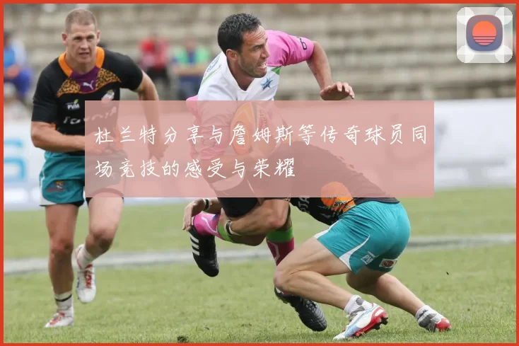 杜兰特分享与詹姆斯等传奇球员同场竞技的感受与荣耀