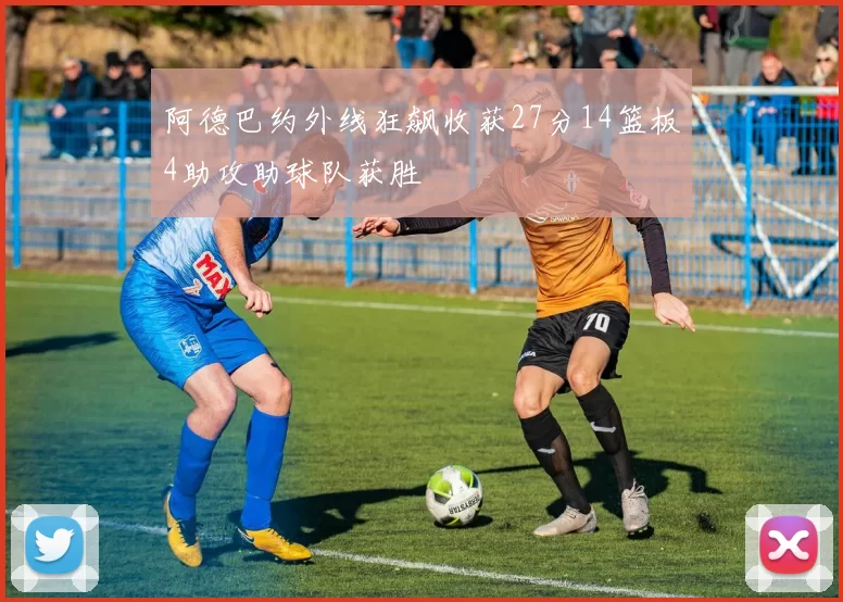 阿德巴约外线狂飙收获27分14篮板4助攻助球队获胜