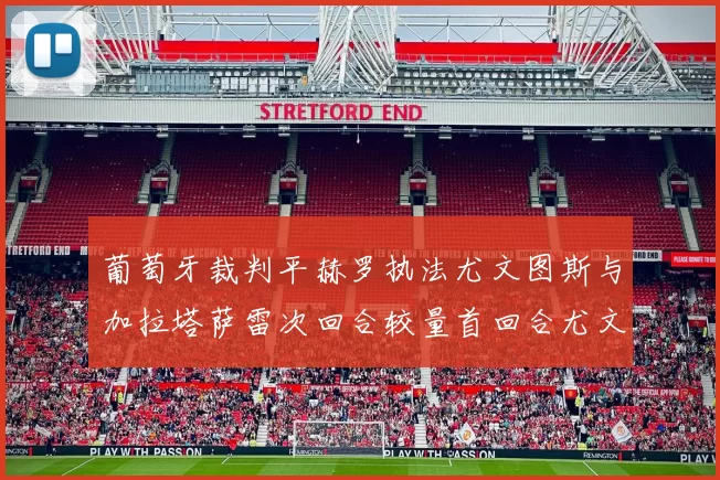 葡萄牙裁判平赫罗执法尤文图斯与加拉塔萨雷次回合较量首回合尤文惨败