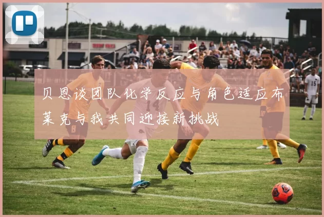 贝恩谈团队化学反应与角色适应布莱克与我共同迎接新挑战