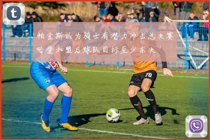 帕金斯认为骑士有潜力冲击总决赛哈登加盟后球队目标至少东决