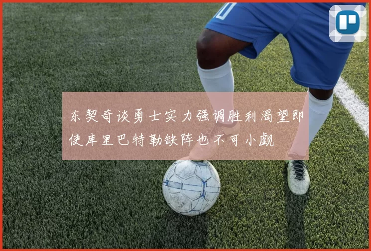 东契奇谈勇士实力强调胜利渴望即使库里巴特勒缺阵也不可小觑