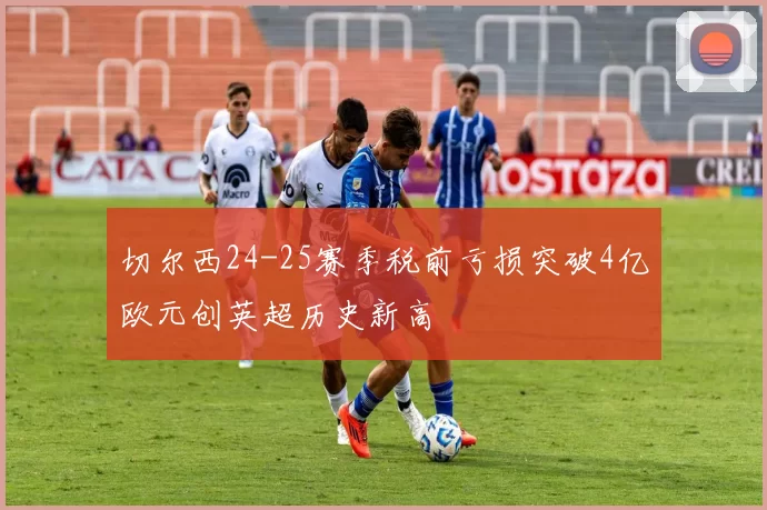 切尔西24-25赛季税前亏损突破4亿欧元创英超历史新高