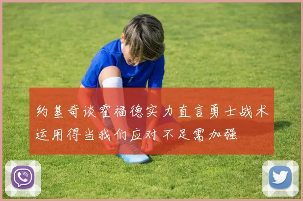 约基奇谈霍福德实力直言勇士战术运用得当我们应对不足需加强