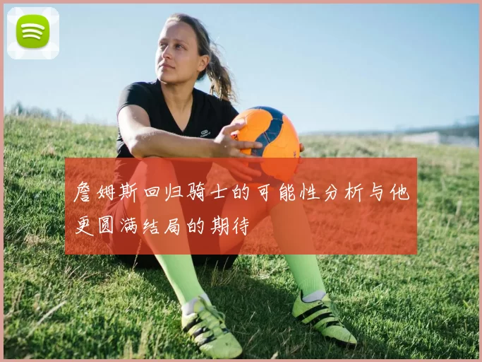 詹姆斯回归骑士的可能性分析与他更圆满结局的期待
