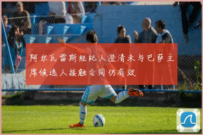 阿尔瓦雷斯经纪人澄清未与巴萨主席候选人接触合同仍有效