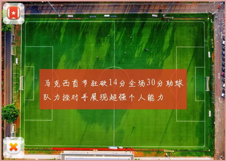 马克西首节狂砍14分全场30分助球队力挫对手展现超强个人能力