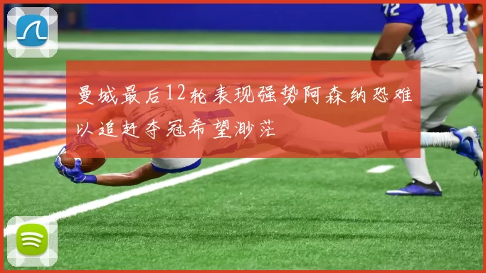 曼城最后12轮表现强势阿森纳恐难以追赶夺冠希望渺茫