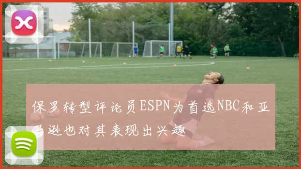 保罗转型评论员ESPN为首选NBC和亚马逊也对其表现出兴趣