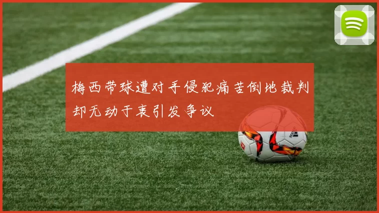 梅西带球遭对手侵犯痛苦倒地裁判却无动于衷引发争议