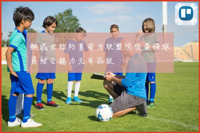 鲍威尔称约基奇为联盟现役最强球员综合能力无可匹敌