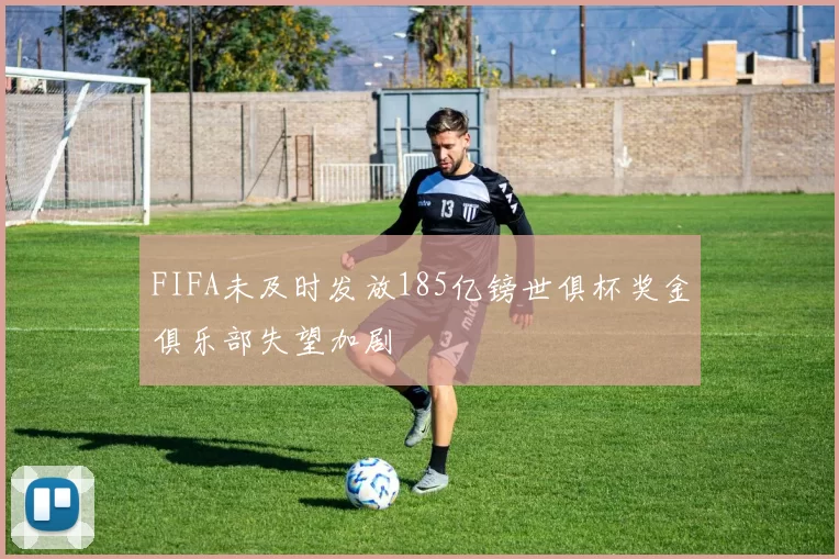 FIFA未及时发放185亿镑世俱杯奖金俱乐部失望加剧